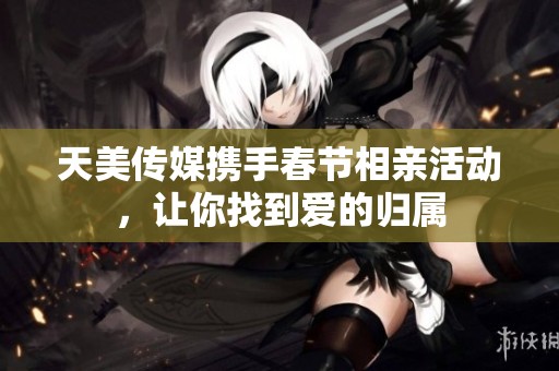 天美传媒携手春节相亲活动，让你找到爱的归属