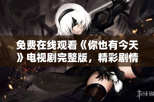 免费在线观看《你也有今天》电视剧完整版，精彩剧情不容错过