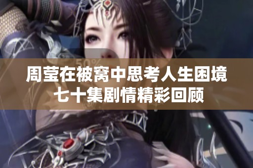 周莹在被窝中思考人生困境 七十集剧情精彩回顾