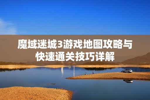 魔域迷城3游戏地图攻略与快速通关技巧详解