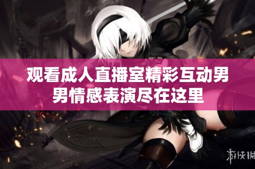 观看成人直播室精彩互动男男情感表演尽在这里