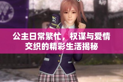 公主日常繁忙，权谋与爱情交织的精彩生活揭秘
