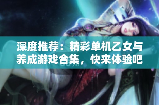 深度推荐：精彩单机乙女与养成游戏合集，快来体验吧！