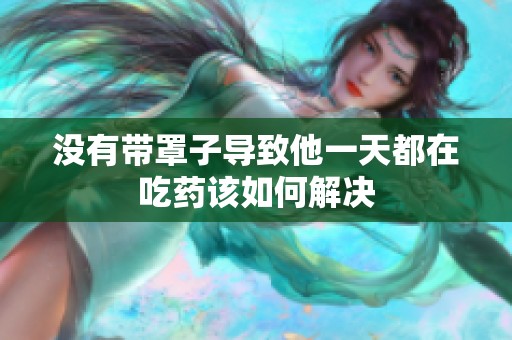 没有带罩子导致他一天都在吃药该如何解决