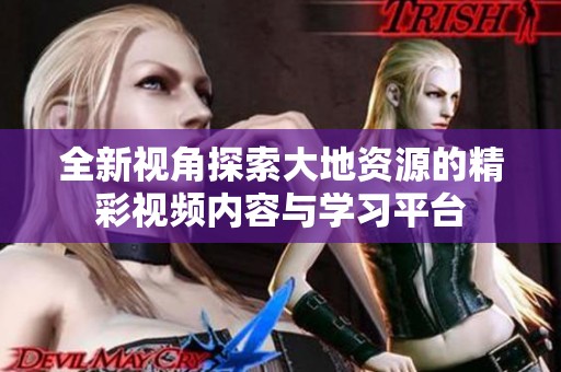 全新视角探索大地资源的精彩视频内容与学习平台