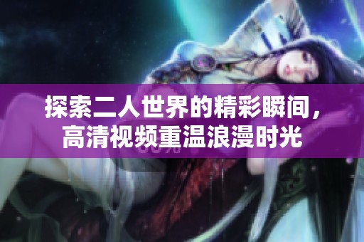 探索二人世界的精彩瞬间，高清视频重温浪漫时光