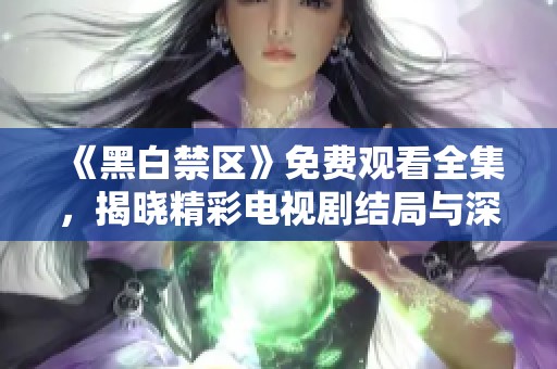 《黑白禁区》免费观看全集，揭晓精彩电视剧结局与深刻含义