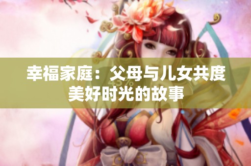 幸福家庭：父母与儿女共度美好时光的故事