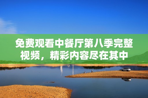 免费观看中餐厅第八季完整视频，精彩内容尽在其中