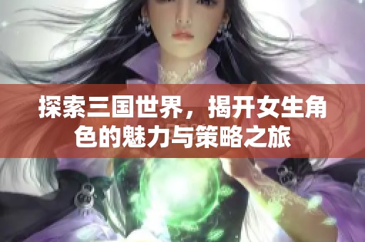 探索三国世界，揭开女生角色的魅力与策略之旅