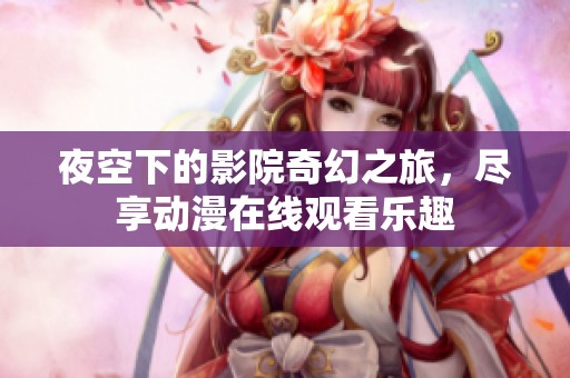 夜空下的影院奇幻之旅，尽享动漫在线观看乐趣