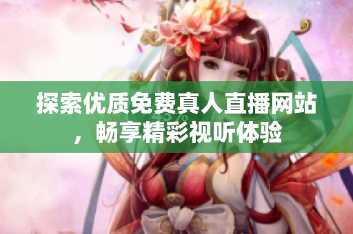 探索优质免费真人直播网站，畅享精彩视听体验