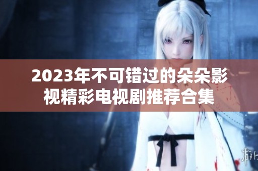 2023年不可错过的朵朵影视精彩电视剧推荐合集