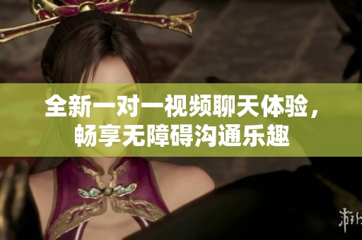 全新一对一视频聊天体验，畅享无障碍沟通乐趣