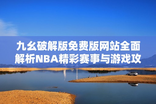 九幺破解版免费版网站全面解析NBA精彩赛事与游戏攻略