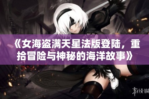 《女海盗满天星法版登陆，重拾冒险与神秘的海洋故事》