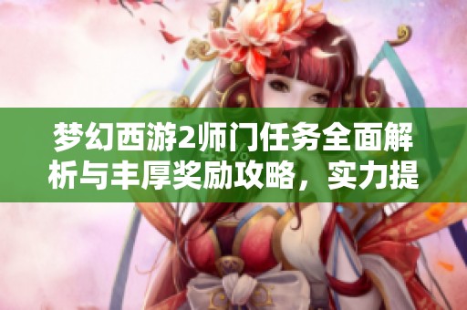 梦幻西游2师门任务全面解析与丰厚奖励攻略，实力提升的最佳选择