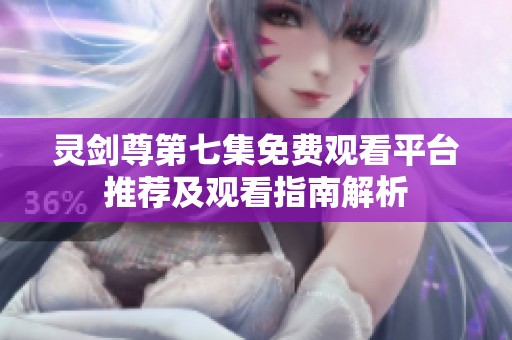 灵剑尊第七集免费观看平台推荐及观看指南解析