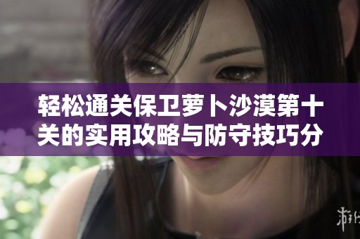 轻松通关保卫萝卜沙漠第十关的实用攻略与防守技巧分享
