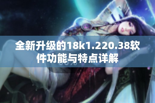 全新升级的18k1.220.38软件功能与特点详解
