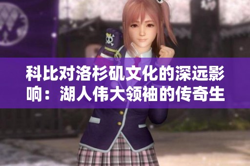 科比对洛杉矶文化的深远影响：湖人伟大领袖的传奇生涯回顾