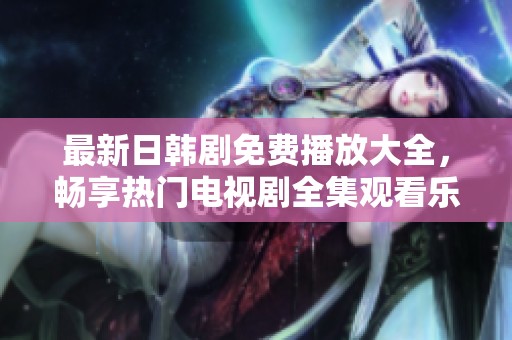 最新日韩剧免费播放大全，畅享热门电视剧全集观看乐趣