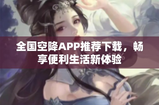 全国空降APP推荐下载，畅享便利生活新体验