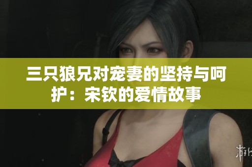三只狼兄对宠妻的坚持与呵护：宋钦的爱情故事
