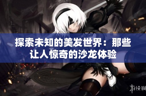 探索未知的美发世界：那些让人惊奇的沙龙体验