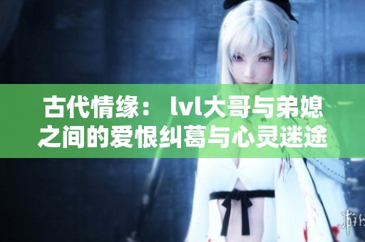 古代情缘： lvl大哥与弟媳之间的爱恨纠葛与心灵迷途