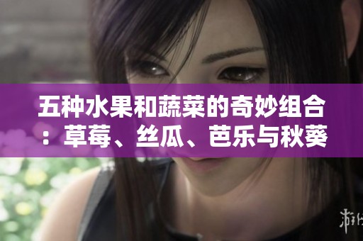 五种水果和蔬菜的奇妙组合：草莓、丝瓜、芭乐与秋葵的色彩盛宴