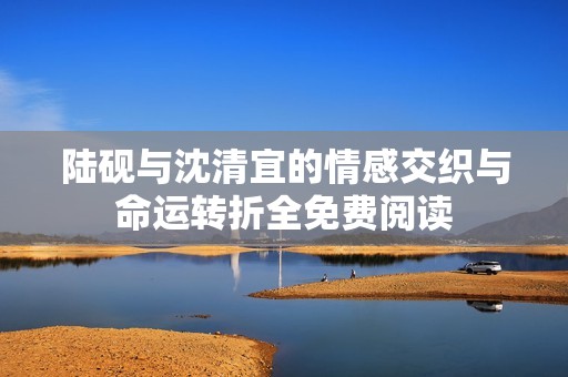 陆砚与沈清宜的情感交织与命运转折全免费阅读