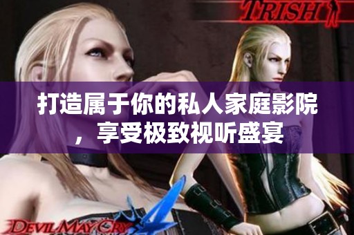 打造属于你的私人家庭影院，享受极致视听盛宴
