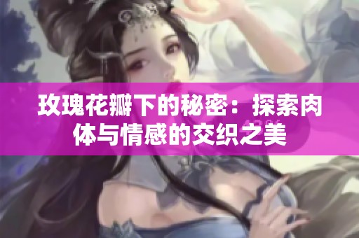 玫瑰花瓣下的秘密：探索肉体与情感的交织之美