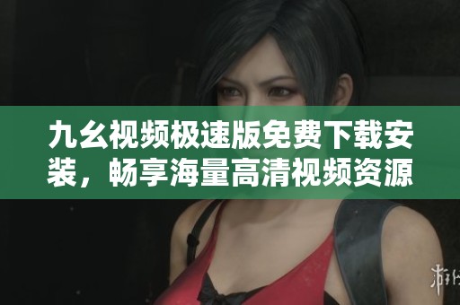 九幺视频极速版免费下载安装，畅享海量高清视频资源