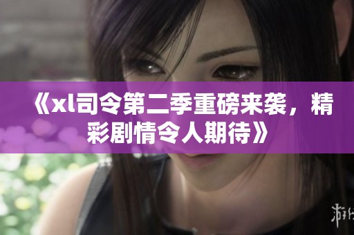 《xl司令第二季重磅来袭，精彩剧情令人期待》