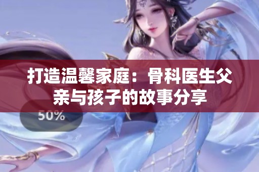 打造温馨家庭：骨科医生父亲与孩子的故事分享