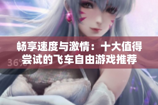 畅享速度与激情：十大值得尝试的飞车自由游戏推荐