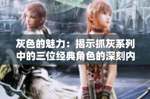 灰色的魅力：揭示抓灰系列中的三位经典角色的深刻内涵