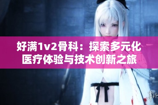 好满1v2骨科：探索多元化医疗体验与技术创新之旅