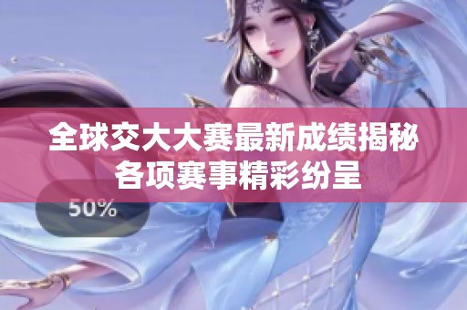 全球交大大赛最新成绩揭秘 各项赛事精彩纷呈