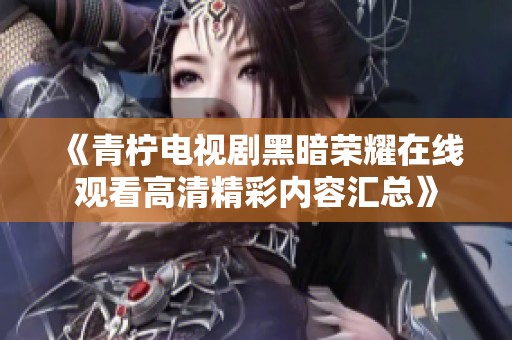 《青柠电视剧黑暗荣耀在线观看高清精彩内容汇总》