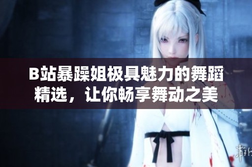B站暴躁姐极具魅力的舞蹈精选，让你畅享舞动之美
