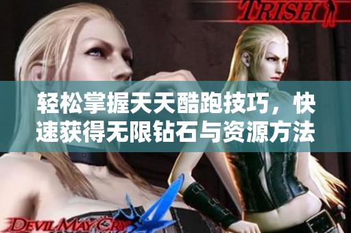 轻松掌握天天酷跑技巧，快速获得无限钻石与资源方法