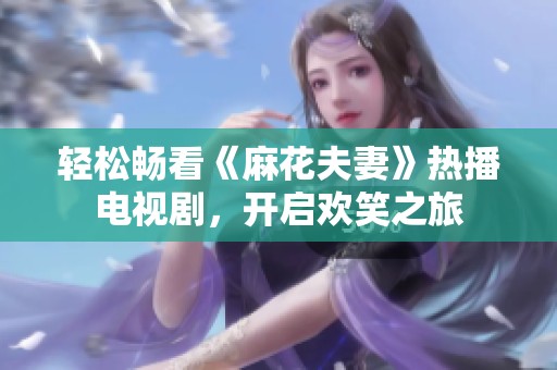 轻松畅看《麻花夫妻》热播电视剧，开启欢笑之旅