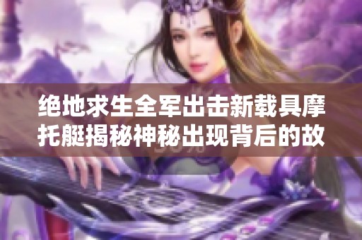 绝地求生全军出击新载具摩托艇揭秘神秘出现背后的故事