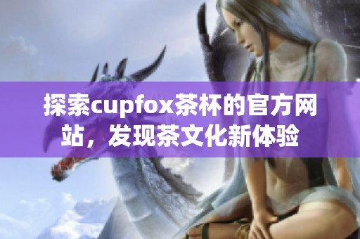 探索cupfox茶杯的官方网站，发现茶文化新体验