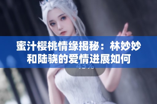 蜜汁樱桃情缘揭秘：林妙妙和陆骁的爱情进展如何