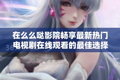在么么哒影院畅享最新热门电视剧在线观看的最佳选择