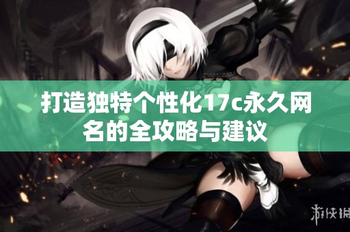 打造独特个性化17c永久网名的全攻略与建议